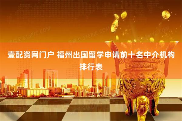 壹配资网门户 福州出国留学申请前十名中介机构排行表