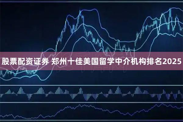 股票配资证券 郑州十佳美国留学中介机构排名2025
