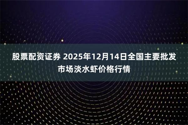 股票配资证券 2025年12月14日全国主要批发市场淡水虾价格行情