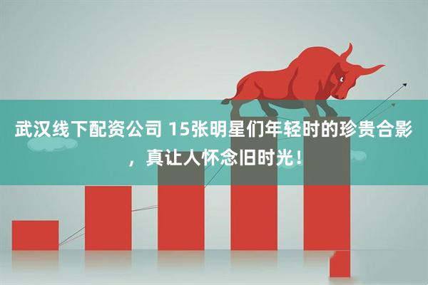 武汉线下配资公司 15张明星们年轻时的珍贵合影，真让人怀念旧时光！