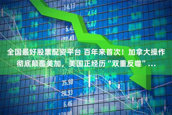 全国最好股票配资平台 百年来首次！加拿大操作彻底颠覆美加，美国正经历“双重反噬”…