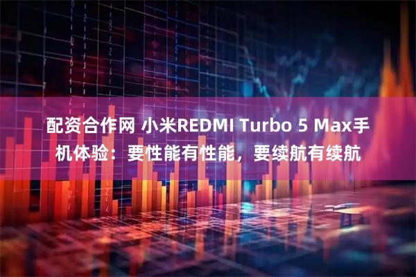 配资合作网 小米REDMI Turbo 5 Max手机体验：要性能有性能，要续航有续航