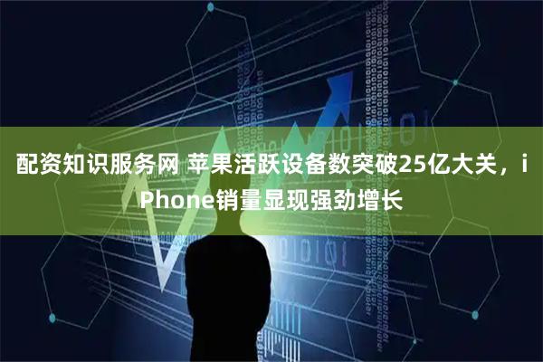 配资知识服务网 苹果活跃设备数突破25亿大关，iPhone销量显现强劲增长