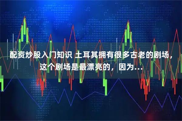 配资炒股入门知识 土耳其拥有很多古老的剧场，这个剧场是最漂亮的，因为…