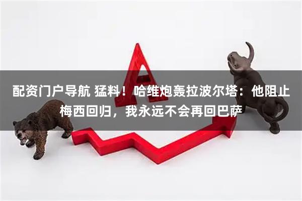 配资门户导航 猛料!哈维炮轰拉波尔塔:他阻止梅西回归,我永远不会再回巴萨