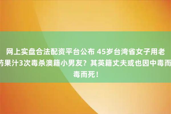 网上实盘合法配资平台公布 45岁台湾省女子用老鼠药果汁3次毒杀澳籍小男友?其英籍丈夫或也因中毒而死!