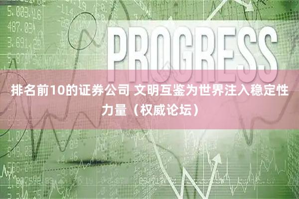 排名前10的证券公司 文明互鉴为世界注入稳定性力量(权威论坛)