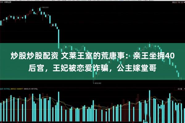 炒股炒股配资 文莱王室的荒唐事：亲王坐拥40后宫，王妃被恋爱诈骗，公主嫁堂哥