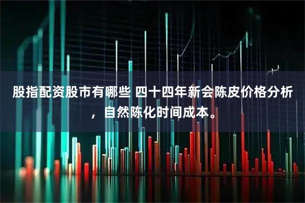 股指配资股市有哪些 四十四年新会陈皮价格分析,自然陈化时间成本。