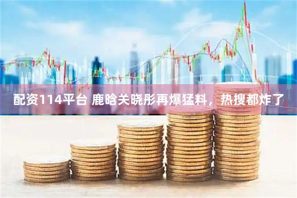 配资114平台 鹿晗关晓彤再爆猛料，热搜都炸了