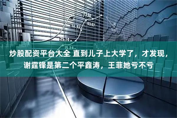 炒股配资平台大全 直到儿子上大学了，才发现，谢霆锋是第二个平鑫涛，王菲她亏不亏