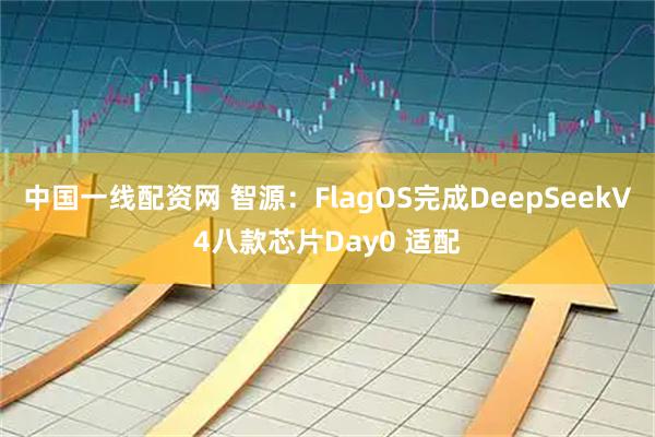 中国一线配资网 智源：FlagOS完成DeepSeekV4八款芯片Day0 适配