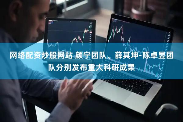网络配资炒股网站 颜宁团队、薛其坤-陈卓昱团队分别发布重大科研成果