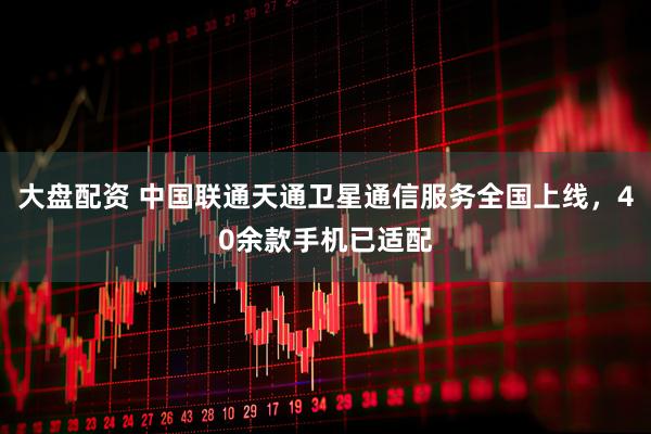 大盘配资 中国联通天通卫星通信服务全国上线，40余款手机已适配