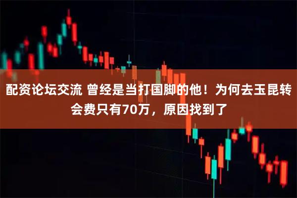 配资论坛交流 曾经是当打国脚的他！为何去玉昆转会费只有70万，原因找到了
