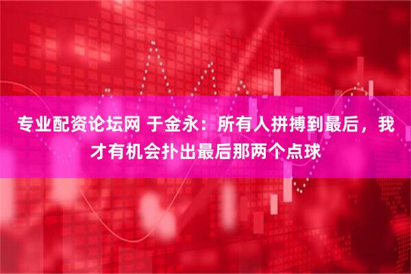 专业配资论坛网 于金永：所有人拼搏到最后，我才有机会扑出最后那两个点球